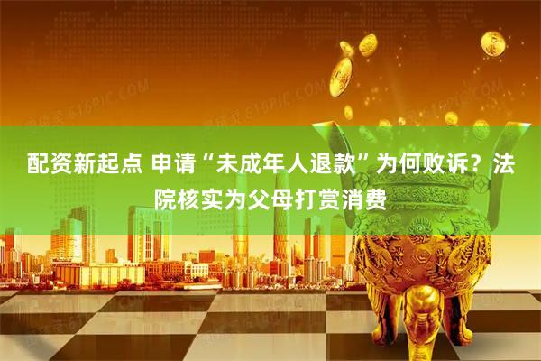 配资新起点 申请“未成年人退款”为何败诉?法院核实为父母打赏消费