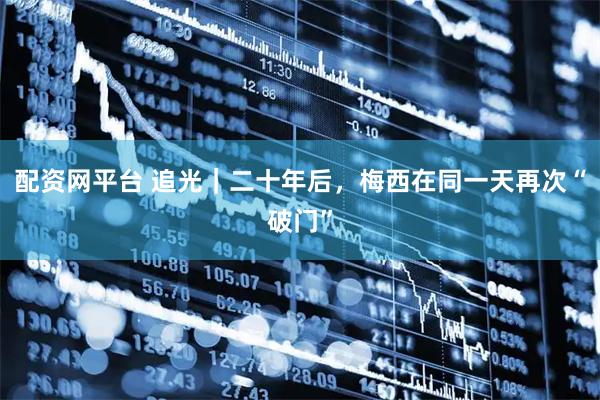 配资网平台 追光|二十年后,梅西在同一天再次“破门”