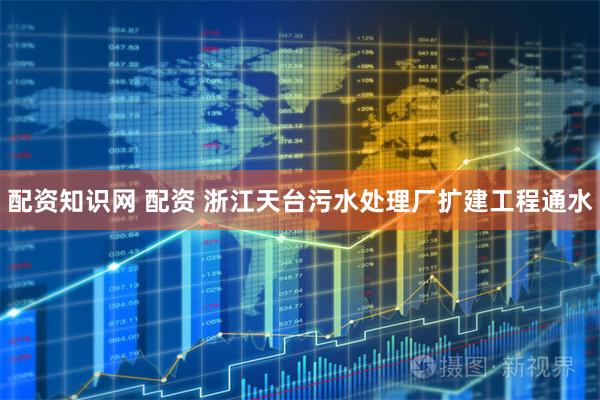 配资知识网 配资 浙江天台污水处理厂扩建工程通水