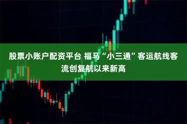 股票小账户配资平台 福马“小三通”客运航线客流创复航以来新高