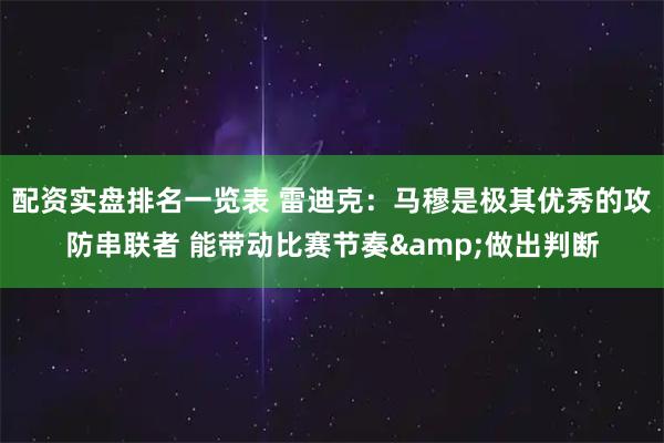 配资实盘排名一览表 雷迪克：马穆是极其优秀的攻防串联者 能带动比赛节奏&做出判断
