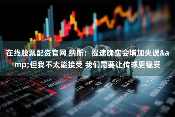 在线股票配资官网 纳斯:提速确实会增加失误&但我不太能接受 我们需要让传球更稳妥